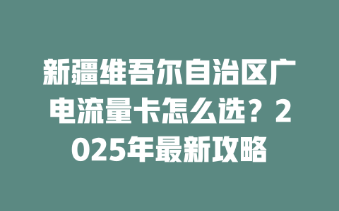 新疆维吾尔自治区广电流量卡怎么选？2025年最新攻略