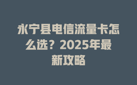 永宁县电信流量卡怎么选？2025年最新攻略