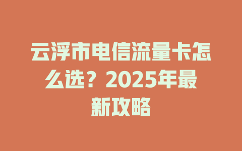 云浮市电信流量卡怎么选？2025年最新攻略