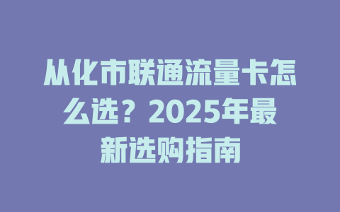 从化市联通流量卡怎么选？2025年最新选购指南