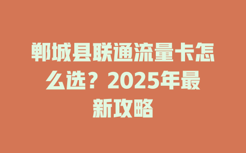 郸城县联通流量卡怎么选？2025年最新攻略