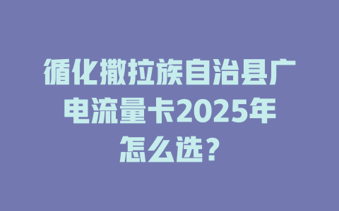 循化撒拉族自治县广电流量卡2025年怎么选？