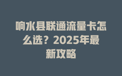 响水县联通流量卡怎么选？2025年最新攻略