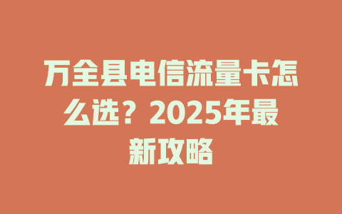 万全县电信流量卡怎么选？2025年最新攻略
