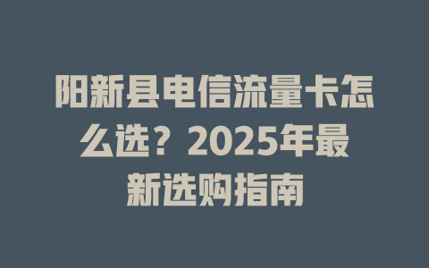阳新县电信流量卡怎么选？2025年最新选购指南