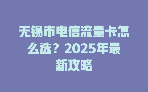 无锡市电信流量卡怎么选？2025年最新攻略