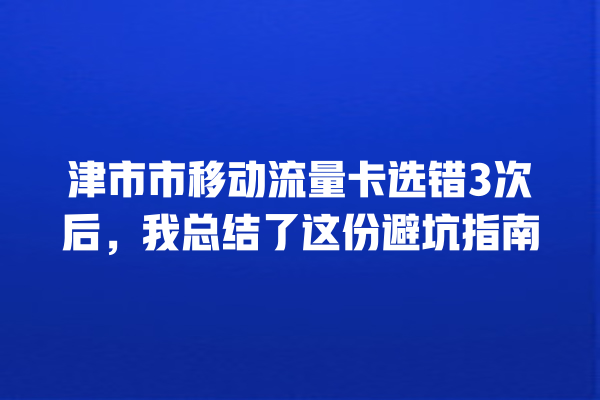 津市市移动流量卡选错3次后，我总结了这份避坑指南