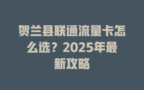 贺兰县联通流量卡怎么选？2025年最新攻略