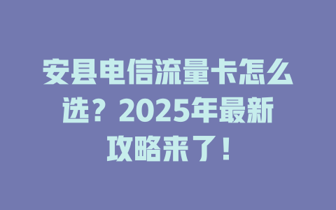 安县电信流量卡怎么选？2025年最新攻略来了！