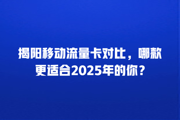 揭阳移动流量卡对比，哪款更适合2025年的你？