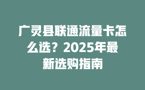广灵县联通流量卡怎么选？2025年最新选购指南