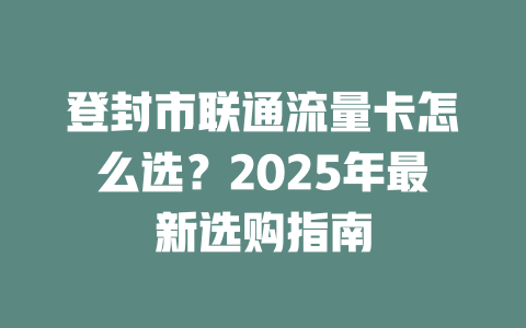登封市联通流量卡怎么选？2025年最新选购指南