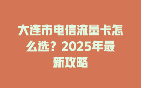 大连市电信流量卡怎么选？2025年最新攻略