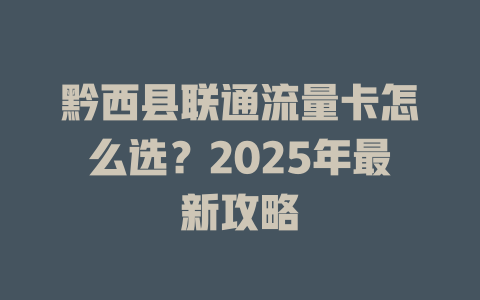 黔西县联通流量卡怎么选？2025年最新攻略