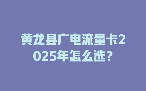 黄龙县广电流量卡2025年怎么选？