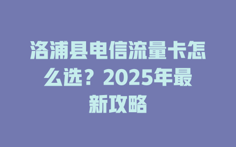 洛浦县电信流量卡怎么选？2025年最新攻略