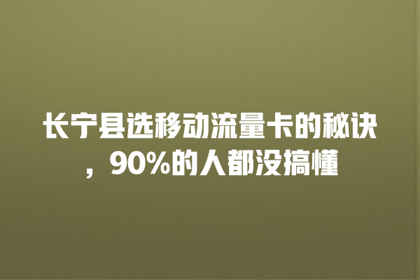 长宁县选移动流量卡的秘诀，90%的人都没搞懂