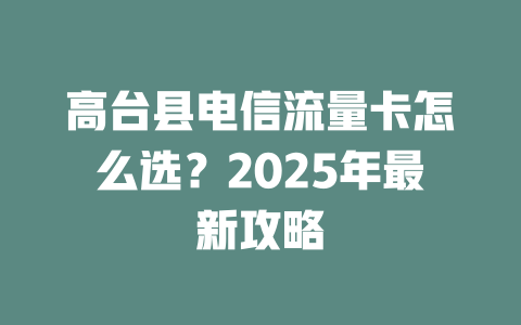 高台县电信流量卡怎么选？2025年最新攻略