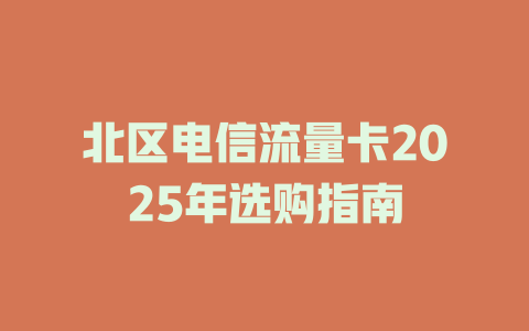 北区电信流量卡2025年选购指南