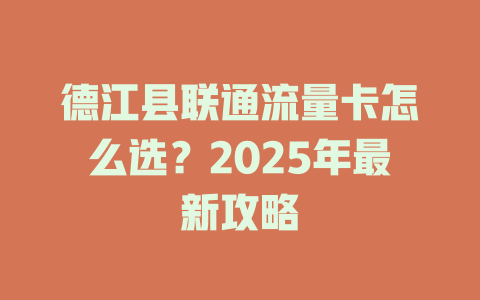 德江县联通流量卡怎么选？2025年最新攻略