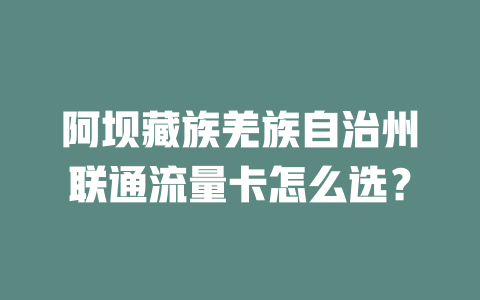 阿坝藏族羌族自治州联通流量卡怎么选？