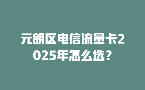 元朗区电信流量卡2025年怎么选？
