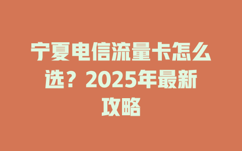 宁夏电信流量卡怎么选？2025年最新攻略
