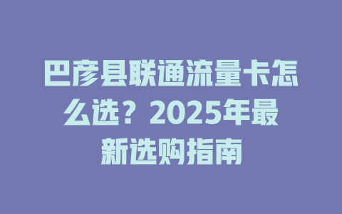 巴彦县联通流量卡怎么选？2025年最新选购指南