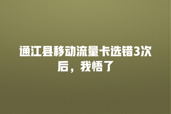 通江县移动流量卡选错3次后，我悟了