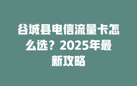 谷城县电信流量卡怎么选？2025年最新攻略