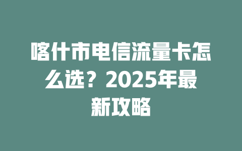 喀什市电信流量卡怎么选？2025年最新攻略