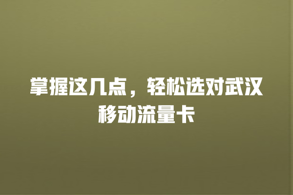 掌握这几点，轻松选对武汉移动流量卡