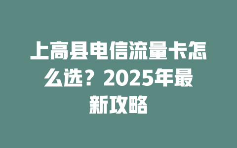 上高县电信流量卡怎么选？2025年最新攻略