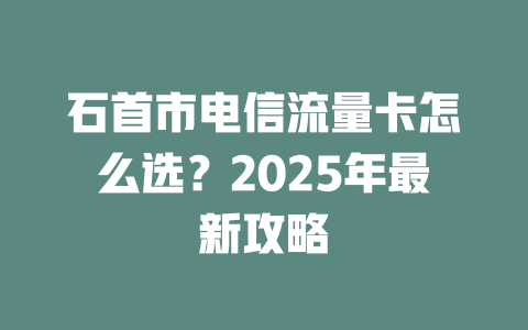 石首市电信流量卡怎么选？2025年最新攻略