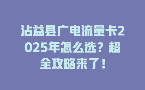 沾益县广电流量卡2025年怎么选？超全攻略来了！