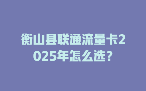 衡山县联通流量卡2025年怎么选？