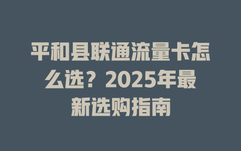 平和县联通流量卡怎么选？2025年最新选购指南