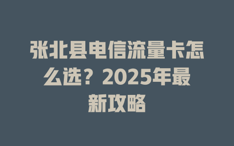张北县电信流量卡怎么选？2025年最新攻略