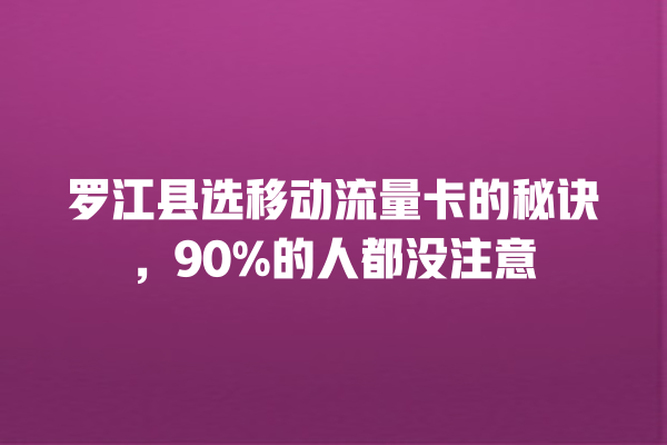 罗江县选移动流量卡的秘诀，90%的人都没注意