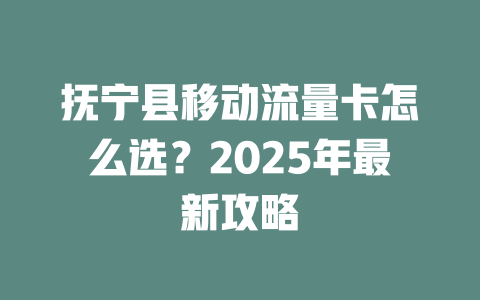 抚宁县移动流量卡怎么选？2025年最新攻略