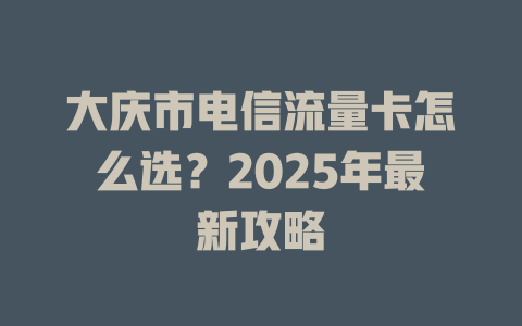 大庆市电信流量卡怎么选？2025年最新攻略