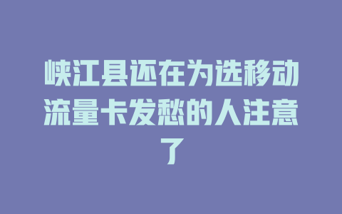峡江县还在为选移动流量卡发愁的人注意了