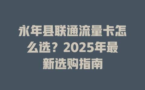 永年县联通流量卡怎么选？2025年最新选购指南