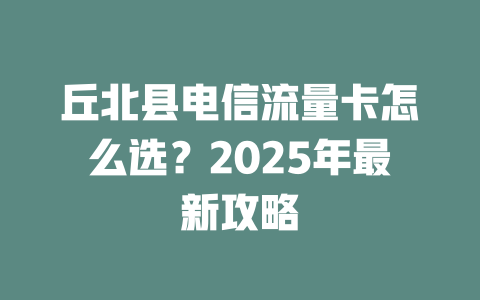 丘北县电信流量卡怎么选？2025年最新攻略
