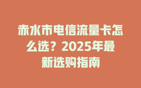 赤水市电信流量卡怎么选？2025年最新选购指南
