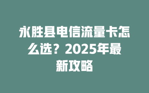 永胜县电信流量卡怎么选？2025年最新攻略