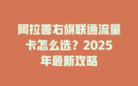 阿拉善右旗联通流量卡怎么选？2025年最新攻略