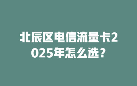 北辰区电信流量卡2025年怎么选？
