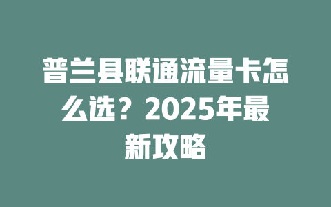 普兰县联通流量卡怎么选？2025年最新攻略