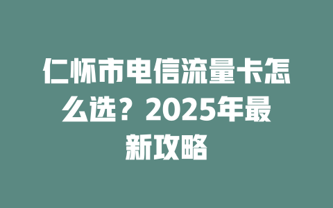 仁怀市电信流量卡怎么选？2025年最新攻略